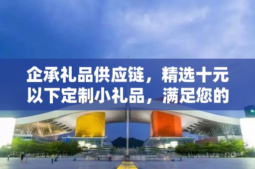 企承礼品供应链，精选十元以下定制小礼品，满足您的多样需求